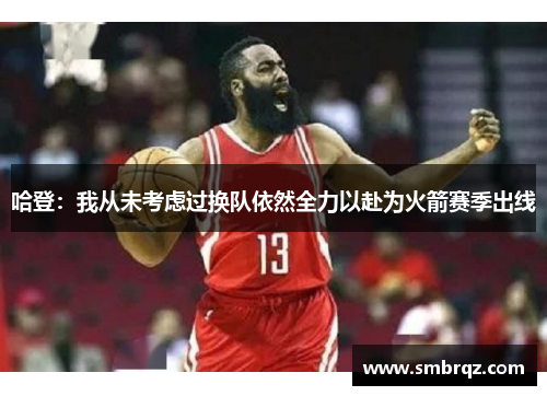 哈登：我从未考虑过换队依然全力以赴为火箭赛季出线