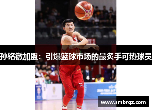 孙铭徽加盟：引爆篮球市场的最炙手可热球员