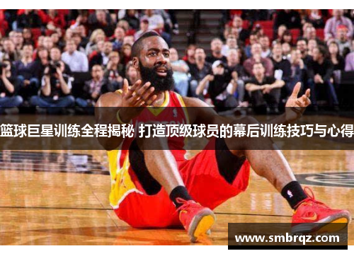 篮球巨星训练全程揭秘 打造顶级球员的幕后训练技巧与心得