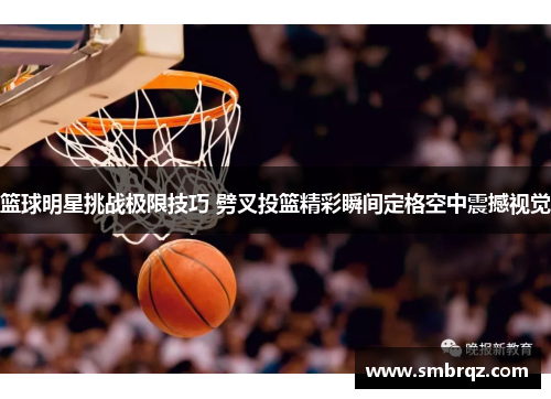篮球明星挑战极限技巧 劈叉投篮精彩瞬间定格空中震撼视觉