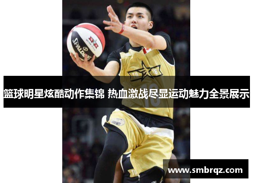 篮球明星炫酷动作集锦 热血激战尽显运动魅力全景展示