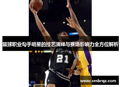 篮球职业勾手明星的技艺演绎与赛场影响力全方位解析