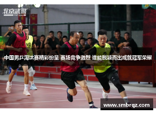 中国男乒淘汰赛精彩纷呈 赛场竞争激烈 谁能脱颖而出成就冠军荣耀