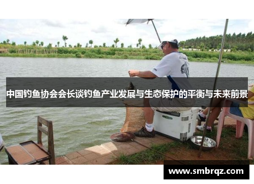 中国钓鱼协会会长谈钓鱼产业发展与生态保护的平衡与未来前景