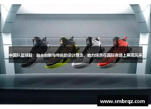 中国队篮球鞋：融合创新与传统的设计理念，助力球员在国际赛场上展现风采