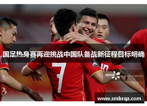 国足热身赛再迎挑战中国队备战新征程目标明确
