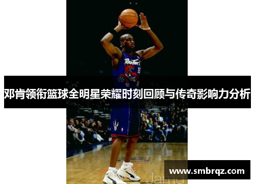 邓肯领衔篮球全明星荣耀时刻回顾与传奇影响力分析