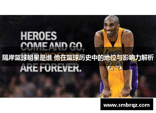 隔岸篮球明星是谁 他在篮球历史中的地位与影响力解析